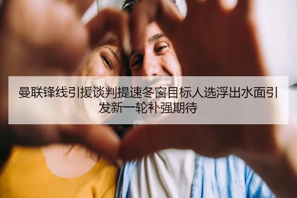 曼联锋线引援谈判提速冬窗目标人选浮出水面引发新一轮补强期待